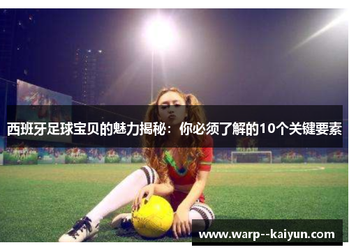 西班牙足球宝贝的魅力揭秘:你必须了解的10个关键要素 西班牙足球宝贝的魅力揭秘:你必须了解的10个关键要素