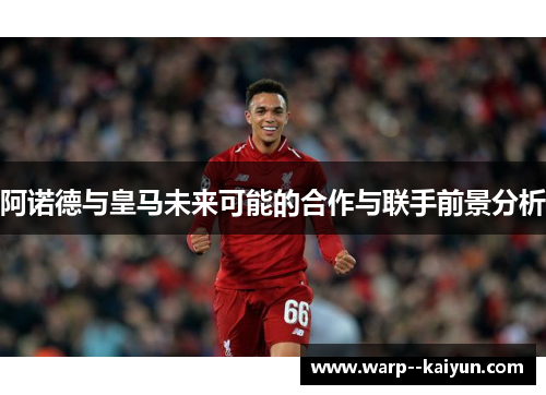 阿诺德与皇马未来可能的合作与联手前景分析 阿诺德与皇马未来可能的合作与联手前景分析