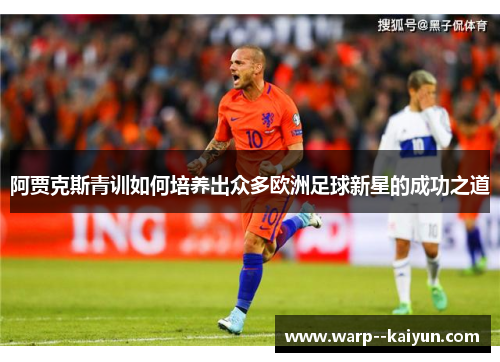 阿贾克斯青训如何培养出众多欧洲足球新星的成功之道 阿贾克斯青训如何培养出众多欧洲足球新星的成功之道