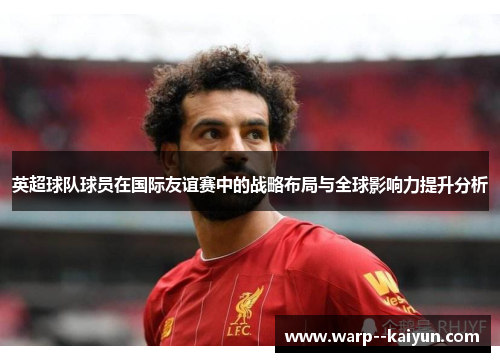 英超球队球员在国际友谊赛中的战略布局与全球影响力提升分析 英超球队球员在国际友谊赛中的战略布局与全球影响力提升分析