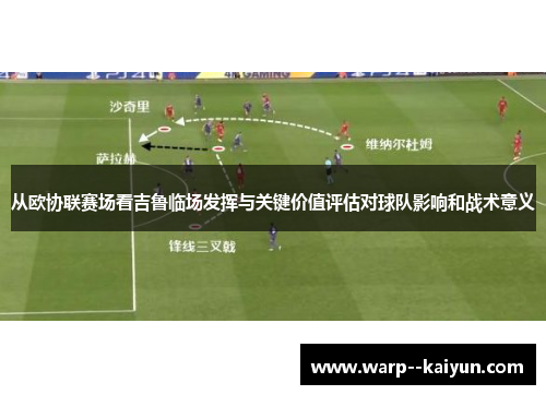从欧协联赛场看吉鲁临场发挥与关键价值评估对球队影响和战术意义