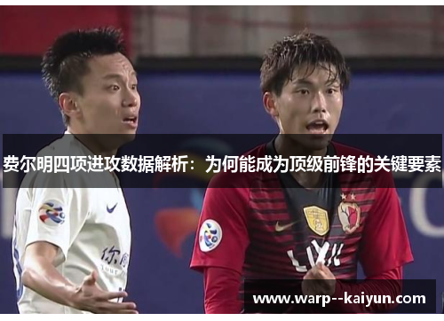 费尔明四项进攻数据解析：为何能成为顶级前锋的关键要素