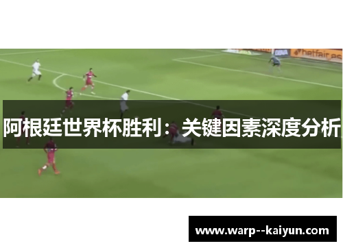 阿根廷世界杯胜利：关键因素深度分析