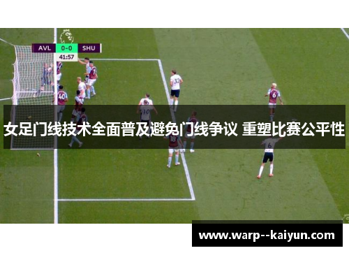 女足门线技术全面普及避免门线争议 重塑比赛公平性
