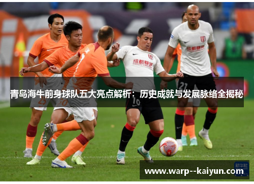 青岛海牛前身球队五大亮点解析：历史成就与发展脉络全揭秘