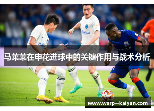 马莱莱在申花进球中的关键作用与战术分析