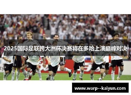 2025国际足联跨大洲杯决赛将在多哈上演巅峰对决 2025国际足联跨大洲杯决赛将在多哈上演巅峰对决