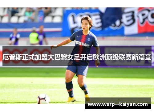 厄普斯正式加盟大巴黎女足开启欧洲顶级联赛新篇章 厄普斯正式加盟大巴黎女足开启欧洲顶级联赛新篇章