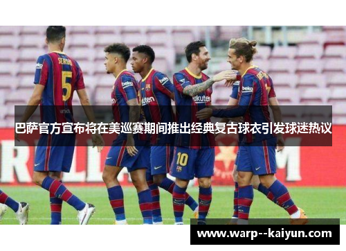 巴萨官方宣布将在美巡赛期间推出经典复古球衣引发球迷热议