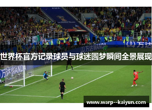 世界杯官方记录球员与球迷圆梦瞬间全景展现 世界杯官方记录球员与球迷圆梦瞬间全景展现